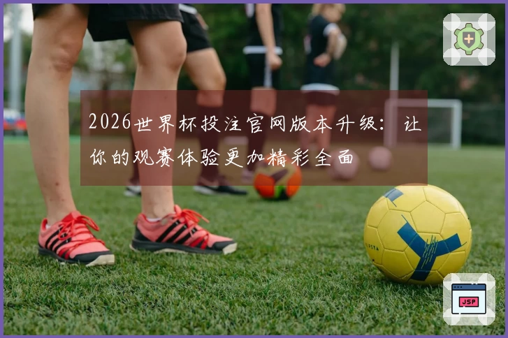 2026世界杯投注官网版本升级：让你的观赛体验更加精彩全面