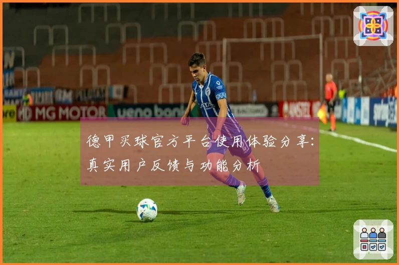 德甲买球官方平台使用体验分享：真实用户反馈与功能分析