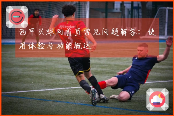 西甲买球网首页常见问题解答：使用体验与功能概述