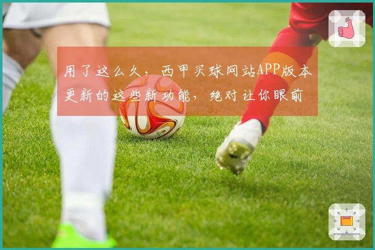 用了这么久，西甲买球网站APP版本更新的这些新功能，绝对让你眼前一亮