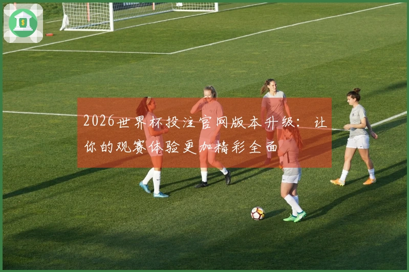 2026世界杯投注官网版本升级：让你的观赛体验更加精彩全面