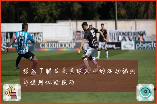 深入了解亚美买球入口的活动福利与使用体验技巧