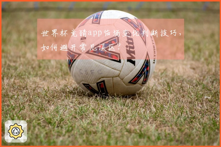 世界杯竞猜app临场变化判断技巧，如何避开常见误区？