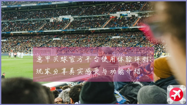 意甲买球官方平台使用体验评测：玩家分享真实感受与功能介绍