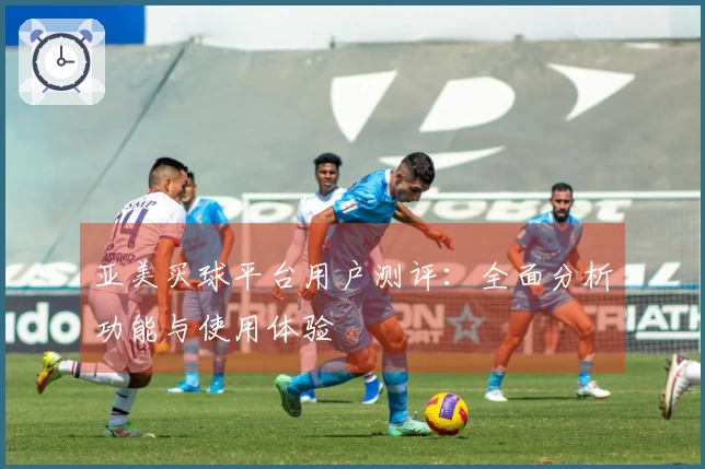 亚美买球平台用户测评：全面分析功能与使用体验