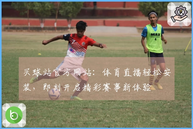 买球站官方网站：体育直播轻松安装，即刻开启精彩赛事新体验