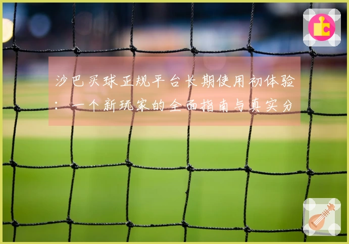 沙巴买球正规平台长期使用初体验：一个新玩家的全面指南与真实分享