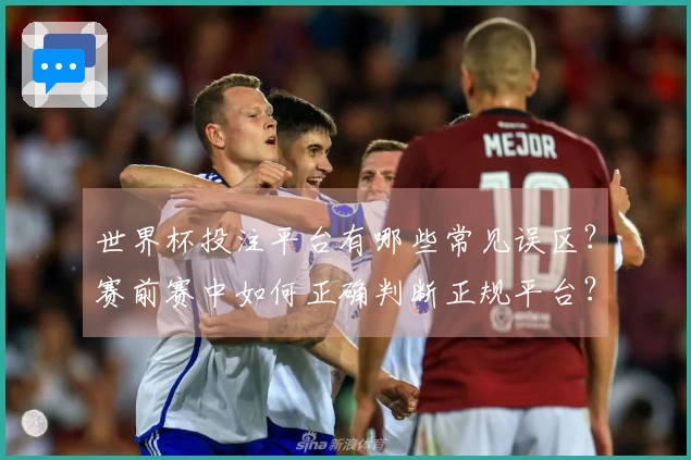 世界杯投注平台有哪些常见误区？赛前赛中如何正确判断正规平台？