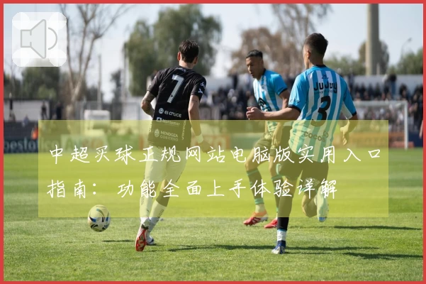 中超买球正规网站电脑版实用入口指南：功能全面上手体验详解