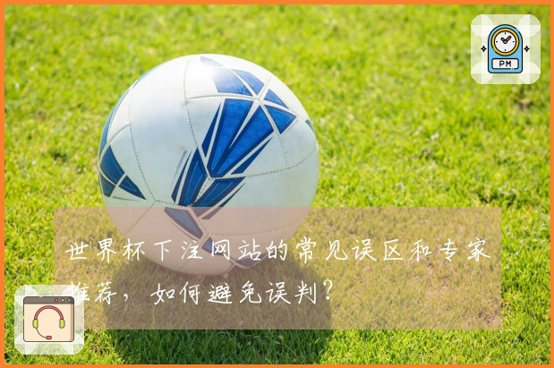 世界杯下注网站的常见误区和专家推荐，如何避免误判？