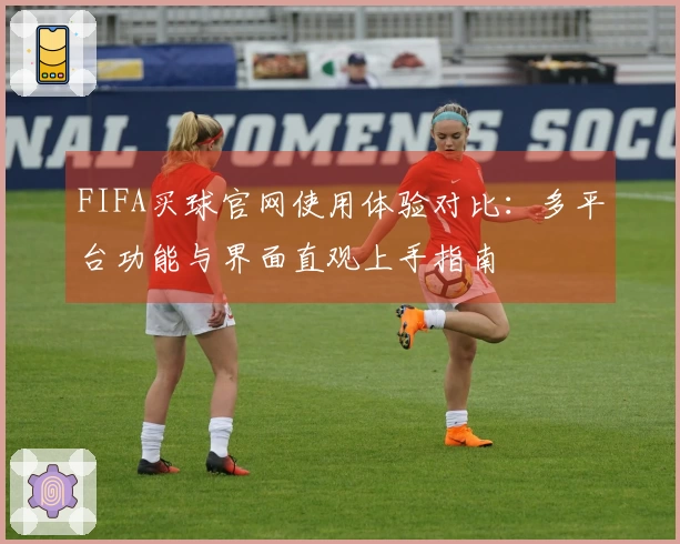 FIFA买球官网使用体验对比:多平台功能与界面直观上手指南