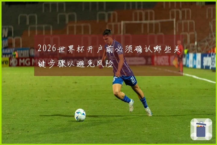 2026世界杯开户前必须确认哪些关键步骤以避免风险