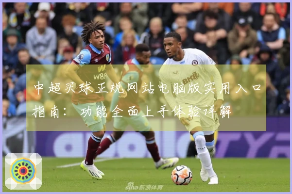 中超买球正规网站电脑版实用入口指南：功能全面上手体验详解