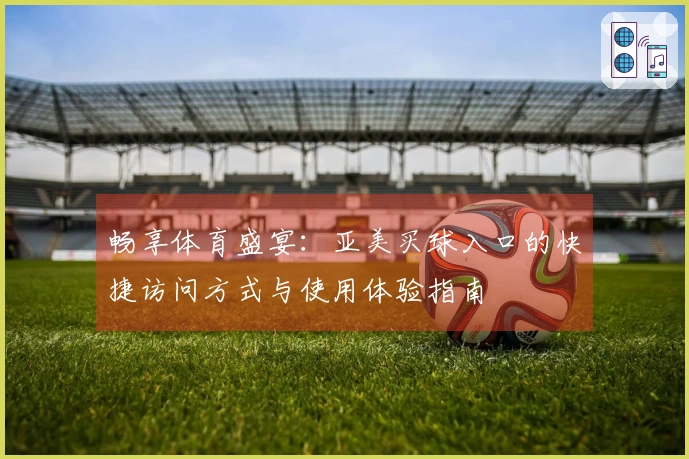 畅享体育盛宴：亚美买球入口的快捷访问方式与使用体验指南
