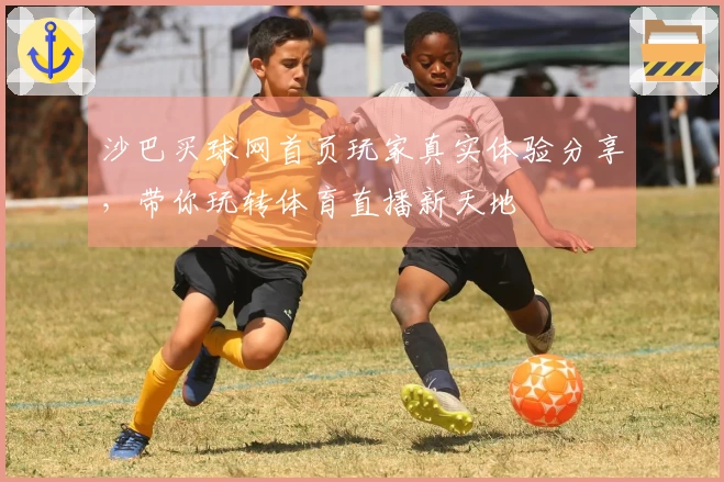 沙巴买球网首页玩家真实体验分享，带你玩转体育直播新天地