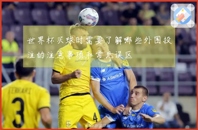 世界杯买球时需要了解哪些外围投注的注意事项和常见误区