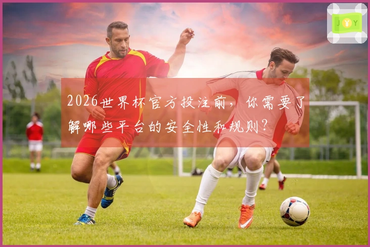 2026世界杯官方投注前，你需要了解哪些平台的安全性和规则？