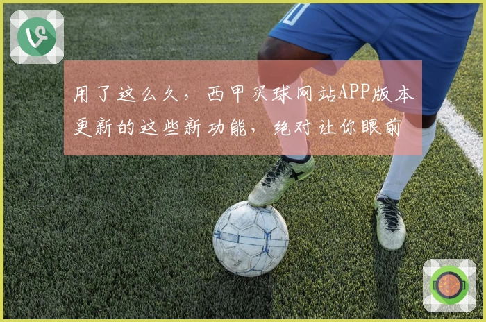 用了这么久，西甲买球网站APP版本更新的这些新功能，绝对让你眼前一亮