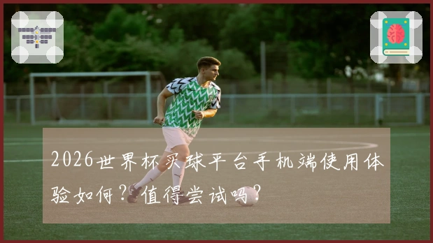 2026世界杯买球平台手机端使用体验如何？值得尝试吗？